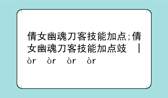 倩女幽魂刀客技能加点;倩女幽魂刀客技能加点攻略
