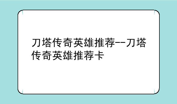 刀塔传奇英雄推荐--刀塔传奇英雄推荐卡