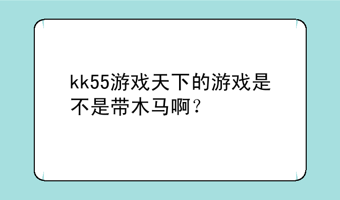 kk55游戏天下的游戏是不是带木马啊？