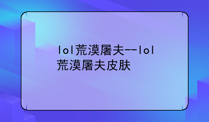 lol荒漠屠夫--lol荒漠屠夫皮肤