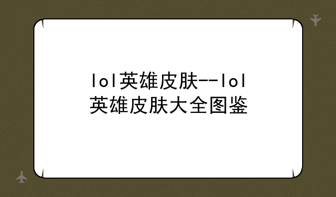 lol英雄皮肤--lol英雄皮肤大全图鉴
