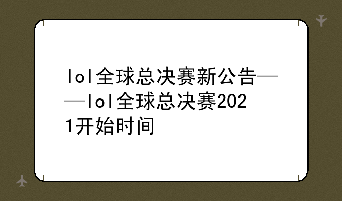 lol全球总决赛新公告——lol全球总决赛2021开始时间
