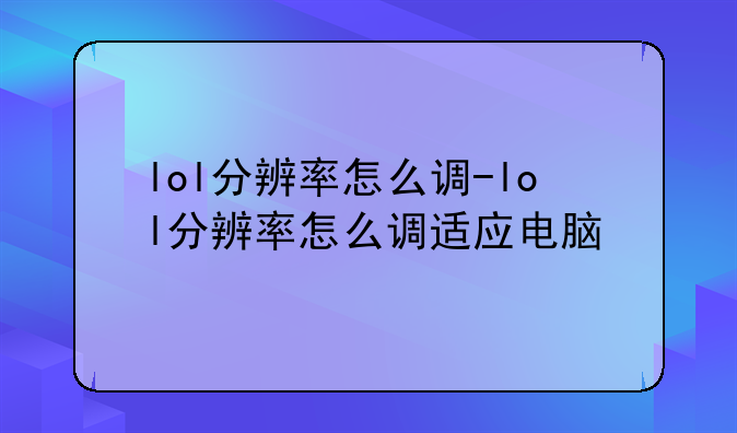 lol分辨率怎么调-lol分辨率怎么调适应电脑